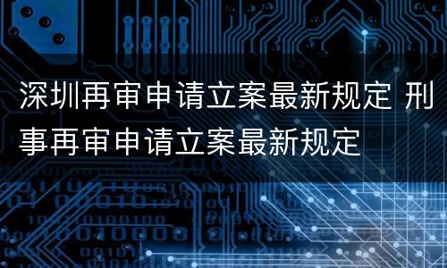 深圳再审申请立案最新规定 刑事再审申请立案最新规定