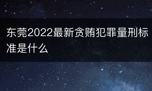 东莞2022最新贪贿犯罪量刑标准是什么