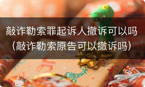 敲诈勒索罪起诉人撤诉可以吗（敲诈勒索原告可以撤诉吗）