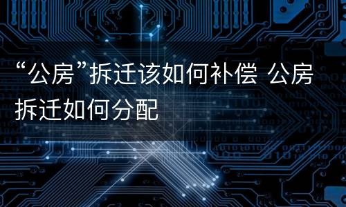 “公房”拆迁该如何补偿 公房拆迁如何分配