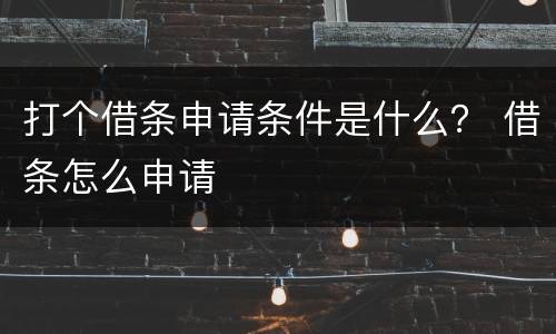 打个借条申请条件是什么？ 借条怎么申请