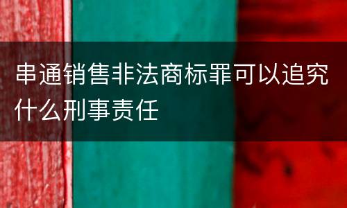 串通销售非法商标罪可以追究什么刑事责任