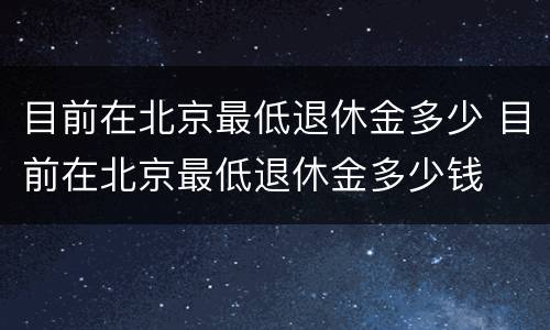 目前在北京最低退休金多少 目前在北京最低退休金多少钱