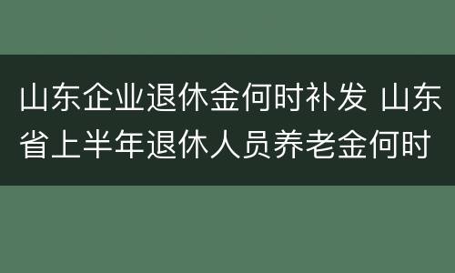 山东企业退休金何时补发 山东省上半年退休人员养老金何时补发
