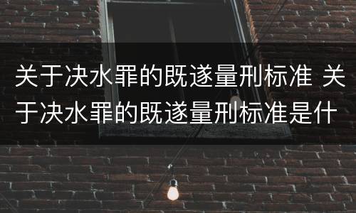 关于决水罪的既遂量刑标准 关于决水罪的既遂量刑标准是什么