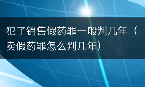 犯了销售假药罪一般判几年（卖假药罪怎么判几年）