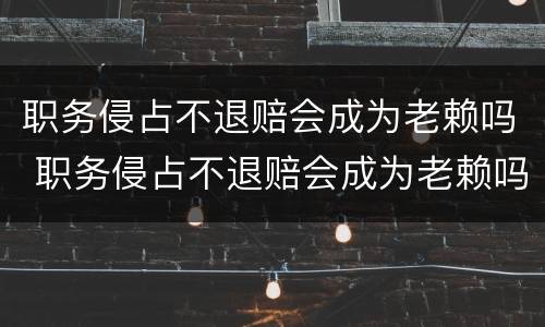 职务侵占不退赔会成为老赖吗 职务侵占不退赔会成为老赖吗知乎