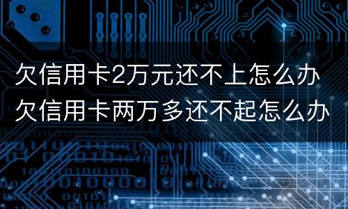 欠信用卡2万元还不上怎么办 欠信用卡两万多还不起怎么办