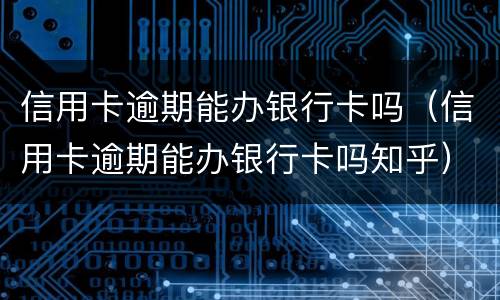 信用卡逾期能办银行卡吗（信用卡逾期能办银行卡吗知乎）