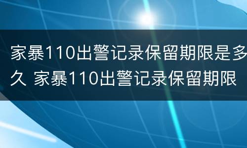 家暴110出警记录保留期限是多久 家暴110出警记录保留期限是多久啊