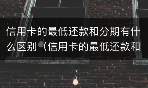 信用卡的最低还款和分期有什么区别（信用卡的最低还款和分期有什么区别呢）