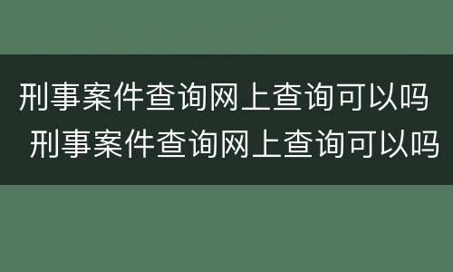 刑事案件查询网上查询可以吗 刑事案件查询网上查询可以吗怎么查