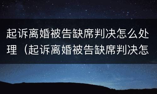 起诉离婚被告缺席判决怎么处理（起诉离婚被告缺席判决怎么处理的）