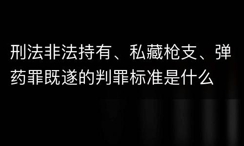 刑法非法持有、私藏枪支、弹药罪既遂的判罪标准是什么