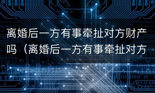 离婚后一方有事牵扯对方财产吗（离婚后一方有事牵扯对方财产吗怎么处理）