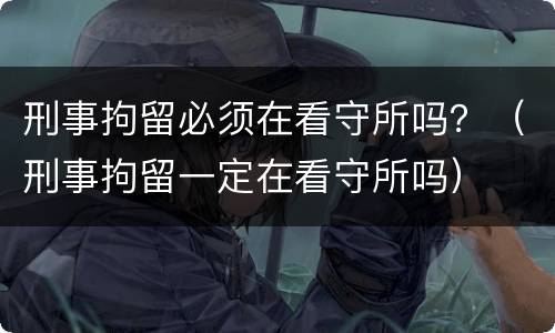 刑事拘留必须在看守所吗？（刑事拘留一定在看守所吗）