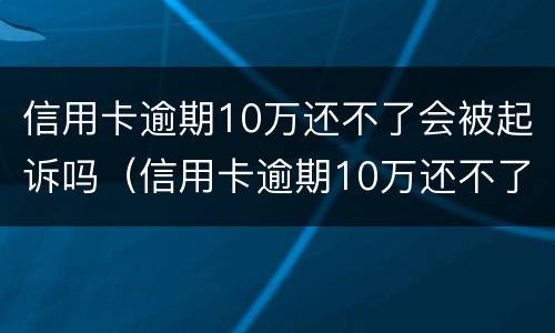 信用卡逾期10万还不了会被起诉吗（信用卡逾期10万还不了会被起诉吗）