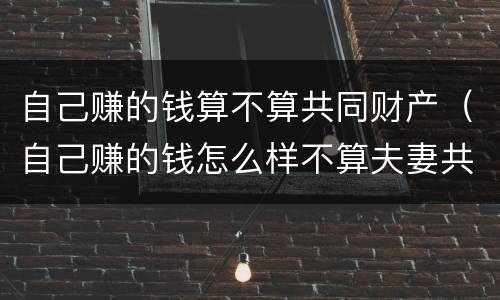自己赚的钱算不算共同财产（自己赚的钱怎么样不算夫妻共同财产）