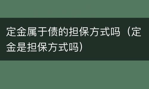 定金属于债的担保方式吗（定金是担保方式吗）