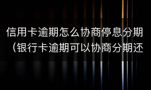 信用卡逾期怎么协商停息分期（银行卡逾期可以协商分期还款）