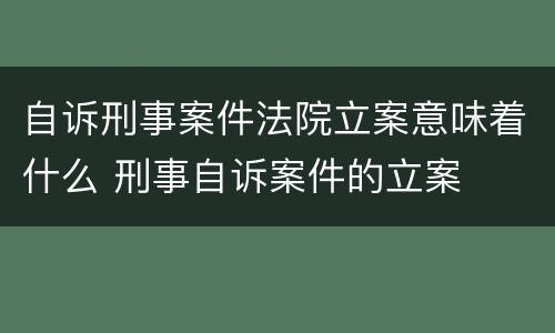 自诉刑事案件法院立案意味着什么 刑事自诉案件的立案