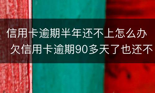 信用卡逾期半年还不上怎么办 欠信用卡逾期90多天了也还不上怎么办?