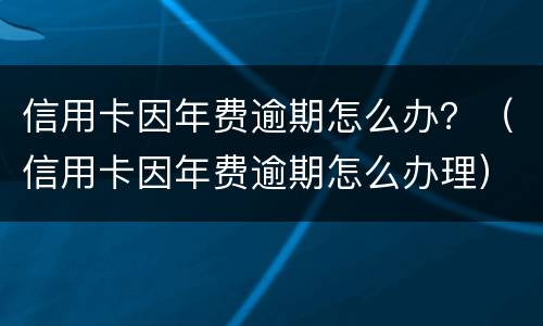 信用卡因年费逾期怎么办？（信用卡因年费逾期怎么办理）