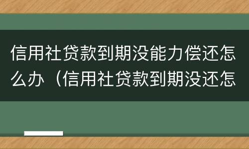 信用社贷款到期没能力偿还怎么办（信用社贷款到期没还怎么处理）