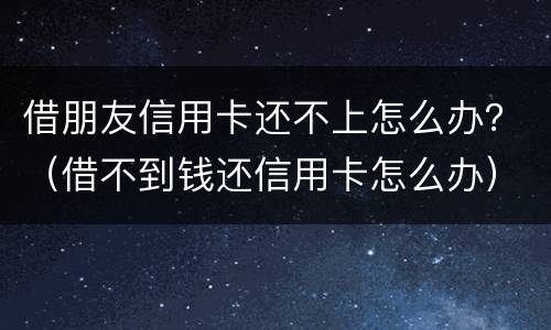 借朋友信用卡还不上怎么办？（借不到钱还信用卡怎么办）