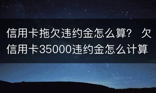 信用卡拖欠违约金怎么算？ 欠信用卡35000违约金怎么计算