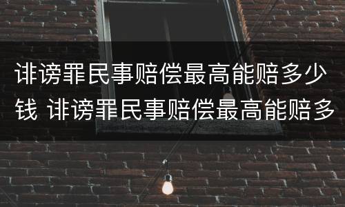 诽谤罪民事赔偿最高能赔多少钱 诽谤罪民事赔偿最高能赔多少钱左右