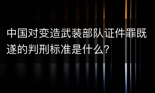 中国对变造武装部队证件罪既遂的判刑标准是什么？