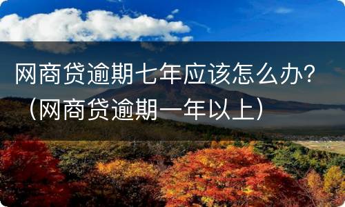 网商贷逾期七年应该怎么办？（网商贷逾期一年以上）