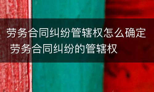 劳务合同纠纷管辖权怎么确定 劳务合同纠纷的管辖权