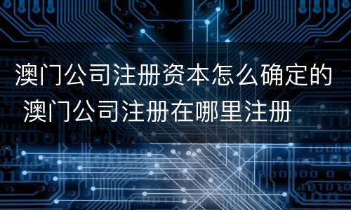 澳门公司注册资本怎么确定的 澳门公司注册在哪里注册