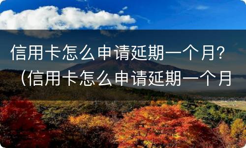 信用卡怎么申请延期一个月？（信用卡怎么申请延期一个月还清）