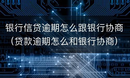 银行信贷逾期怎么跟银行协商（贷款逾期怎么和银行协商）