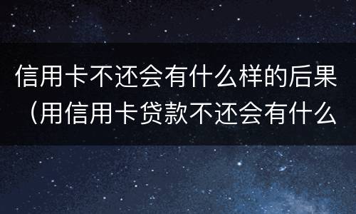 信用卡不还会有什么样的后果（用信用卡贷款不还会有什么影响吗?）