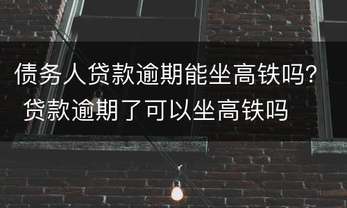 债务人贷款逾期能坐高铁吗？ 贷款逾期了可以坐高铁吗