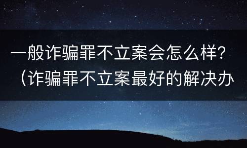 一般诈骗罪不立案会怎么样？（诈骗罪不立案最好的解决办法）