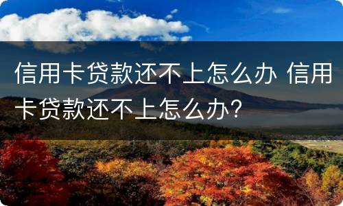 信用卡贷款还不上怎么办 信用卡贷款还不上怎么办?
