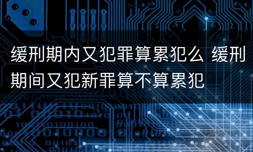 缓刑期内又犯罪算累犯么 缓刑期间又犯新罪算不算累犯