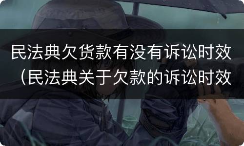 民法典欠货款有没有诉讼时效（民法典关于欠款的诉讼时效）