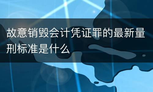 故意销毁会计凭证罪的最新量刑标准是什么