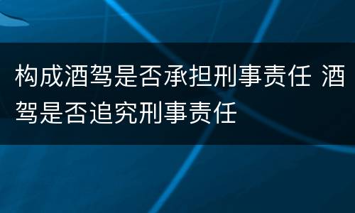 构成酒驾是否承担刑事责任 酒驾是否追究刑事责任