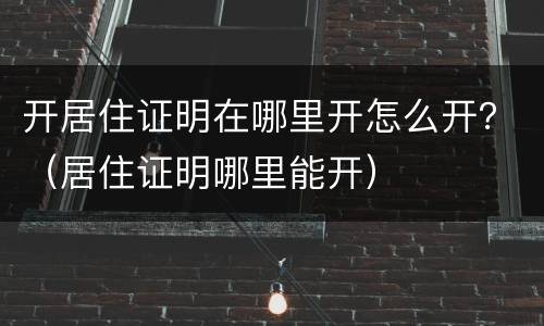 开居住证明在哪里开怎么开？（居住证明哪里能开）