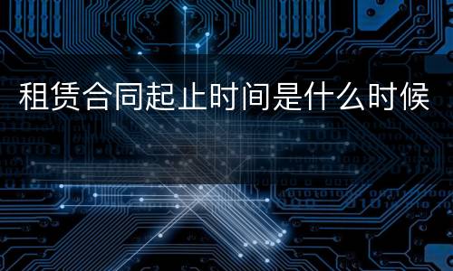 租赁合同起止时间是什么时候
