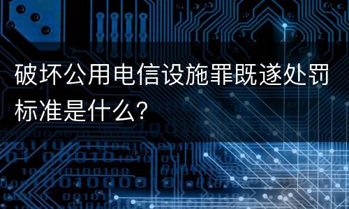 破坏公用电信设施罪既遂处罚标准是什么？