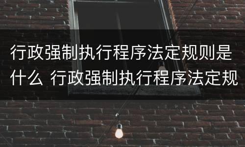 行政强制执行程序法定规则是什么 行政强制执行程序法定规则是什么制度