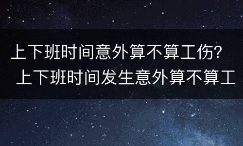 上下班时间意外算不算工伤？ 上下班时间发生意外算不算工伤